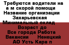 Требуются водители на а/м скорой помощи. › Название организации ­ Захарьевская 8 › Минимальный оклад ­ 60 000 › Возраст до ­ 60 - Все города Работа » Вакансии   . Ненецкий АО,Усть-Кара п.